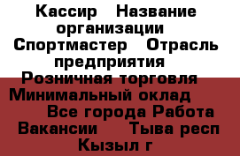 Кассир › Название организации ­ Спортмастер › Отрасль предприятия ­ Розничная торговля › Минимальный оклад ­ 23 000 - Все города Работа » Вакансии   . Тыва респ.,Кызыл г.